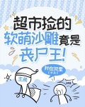 超市捡的软萌沙雕竟是丧尸王！